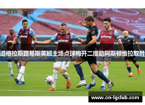 道格拉斯路易斯英超主场点球梅开二度助阿斯顿维拉取胜