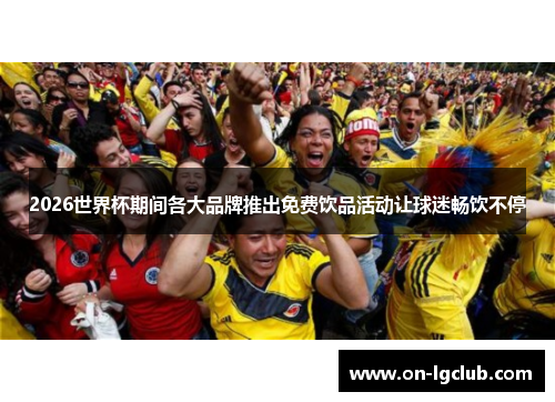 2026世界杯期间各大品牌推出免费饮品活动让球迷畅饮不停