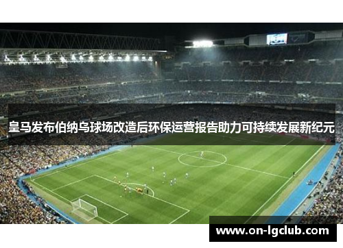 皇马发布伯纳乌球场改造后环保运营报告助力可持续发展新纪元